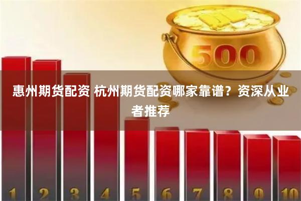 惠州期货配资 杭州期货配资哪家靠谱？资深从业者推荐