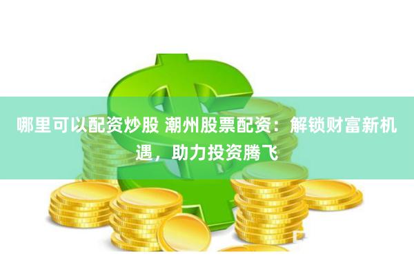 哪里可以配资炒股 潮州股票配资：解锁财富新机遇，助力投资腾飞