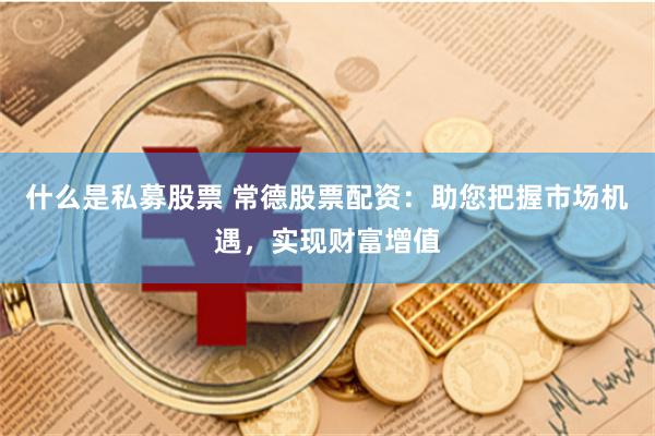 什么是私募股票 常德股票配资：助您把握市场机遇，实现财富增值