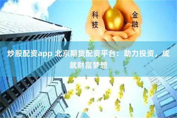 炒股配资app 北京期货配资平台：助力投资，成就财富梦想