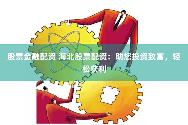 股票金融配资 海北股票配资：助您投资致富，轻松获利