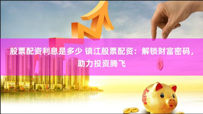 股票配资利息是多少 镇江股票配资：解锁财富密码，助力投资腾飞