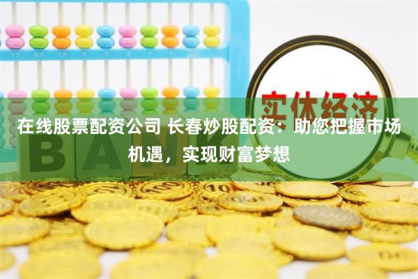 在线股票配资公司 长春炒股配资：助您把握市场机遇，实现财富梦想