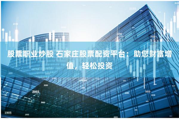 股票职业炒股 石家庄股票配资平台：助您财富增值，轻松投资