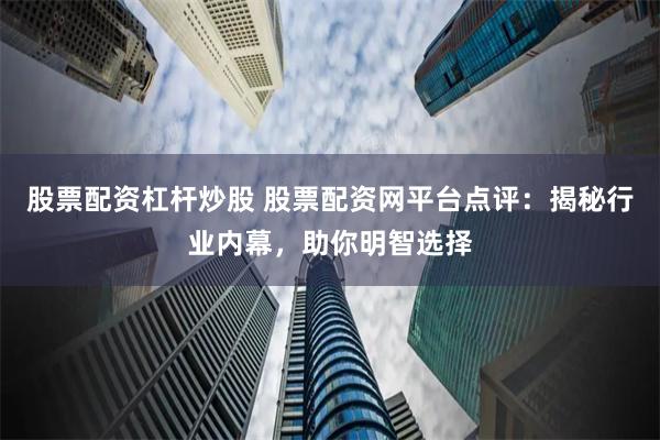 股票配资杠杆炒股 股票配资网平台点评：揭秘行业内幕，助你明智选择