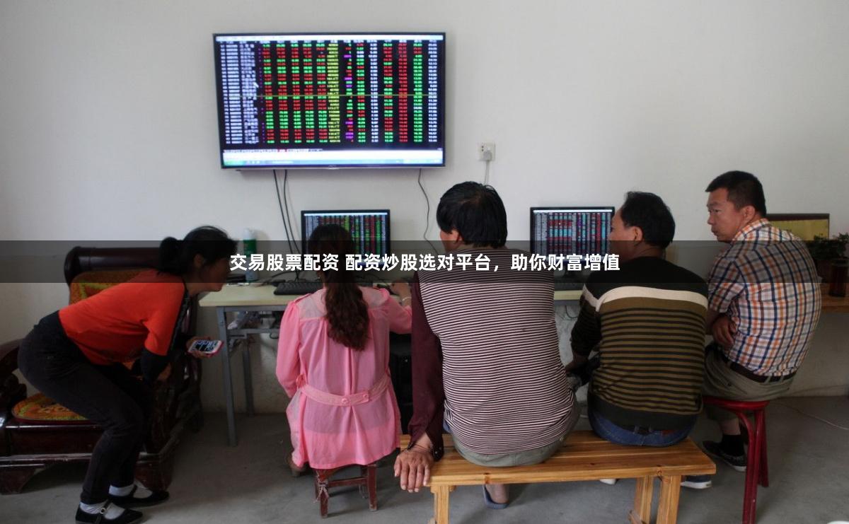 交易股票配资 配资炒股选对平台，助你财富增值