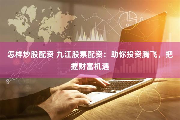 怎样炒股配资 九江股票配资：助你投资腾飞，把握财富机遇