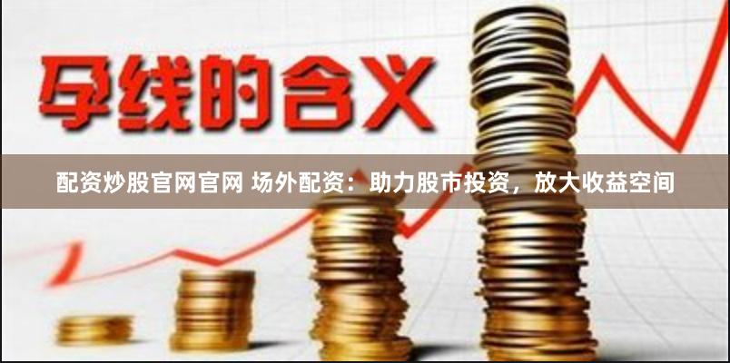 配资炒股官网官网 场外配资：助力股市投资，放大收益空间