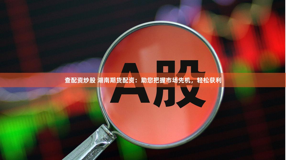 查配资炒股 湖南期货配资:助您把握市场先机,轻松获利