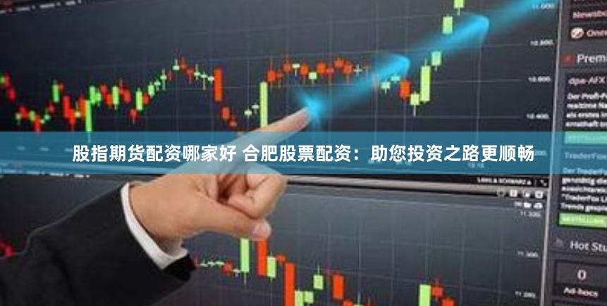 股指期货配资哪家好 合肥股票配资:助您投资之路更顺畅
