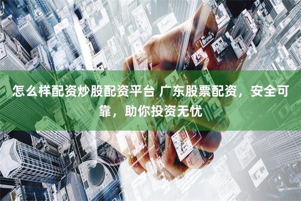怎么样配资炒股配资平台 广东股票配资,安全可靠,助你投资无忧
