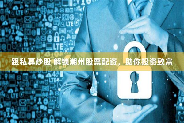 跟私募炒股 解锁潮州股票配资，助你投资致富