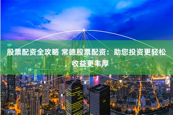 股票配资全攻略 常德股票配资：助您投资更轻松，收益更丰厚