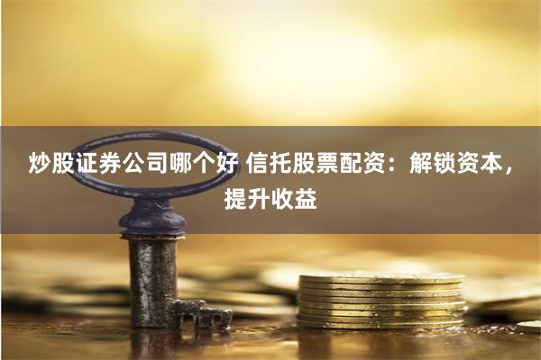 炒股证券公司哪个好 信托股票配资:解锁资本,提升收益
