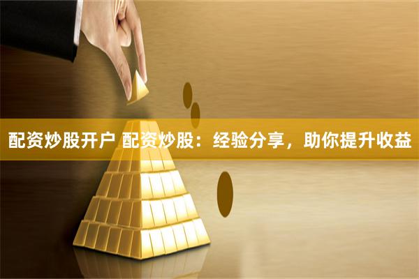 配资炒股开户 配资炒股:经验分享,助你提升收益