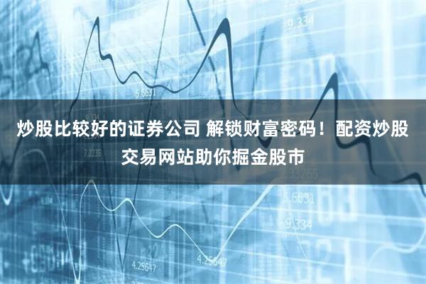炒股比较好的证券公司 解锁财富密码!配资炒股交易网站助你掘金股市