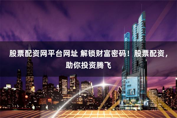 股票配资网平台网址 解锁财富密码！股票配资，助你投资腾飞