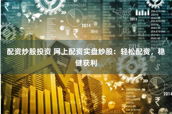 配资炒股投资 网上配资实盘炒股：轻松配资，稳健获利