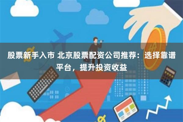 股票新手入市 北京股票配资公司推荐：选择靠谱平台，提升投资收益