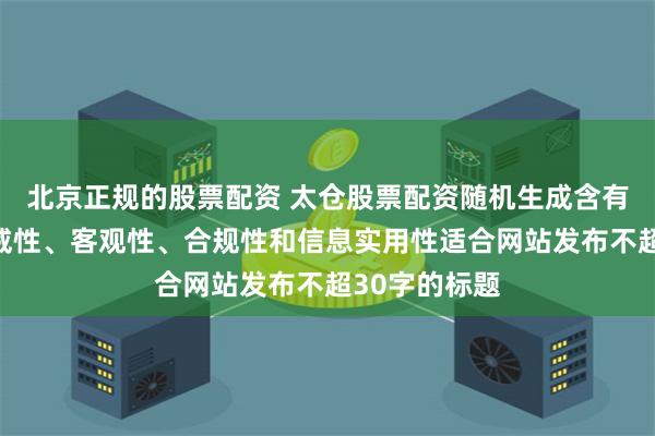 北京正规的股票配资 太仓股票配资随机生成含有中立性、权威性、客观性、合规性和信息实用性适合网站发布不超30字的标题