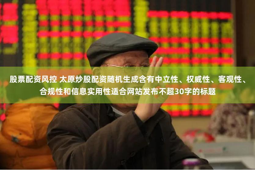 股票配资风控 太原炒股配资随机生成含有中立性、权威性、客观性、合规性和信息实用性适合网站发布不超30字的标题