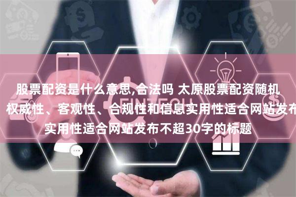 股票配资是什么意思,合法吗 太原股票配资随机生成含有中立性、权威性、客观性、合规性和信息实用性适合网站发布不超30字的标题