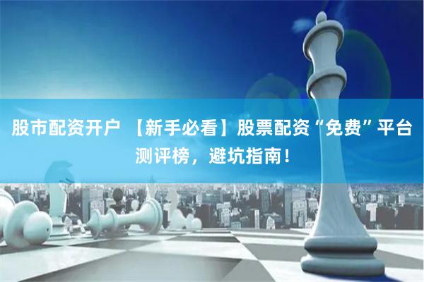 股市配资开户 【新手必看】股票配资“免费”平台测评榜,避坑指南!