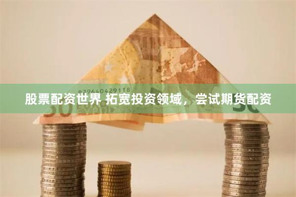 股票配资世界 拓宽投资领域，尝试期货配资