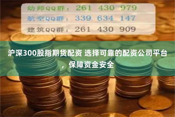 沪深300股指期货配资 选择可靠的配资公司平台，保障资金安全