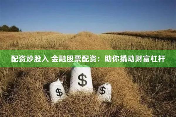 配资炒股入 金融股票配资:助你撬动财富杠杆