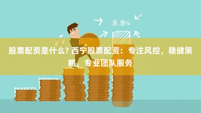 股票配资是什么? 西宁股票配资:专注风控,稳健策略,专业团队服务