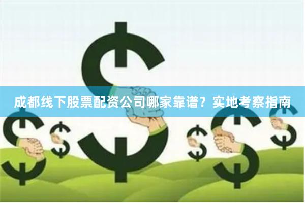 成都线下股票配资公司哪家靠谱？实地考察指南