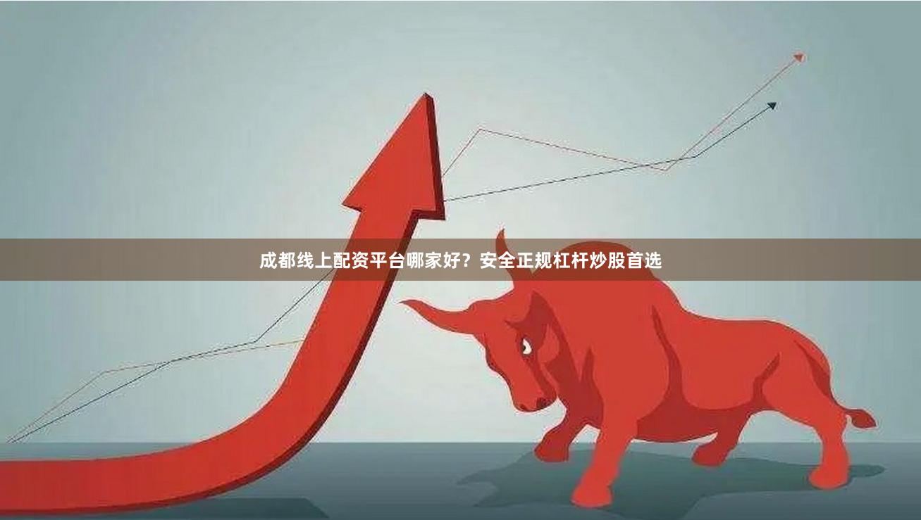 成都线上配资平台哪家好？安全正规杠杆炒股首选