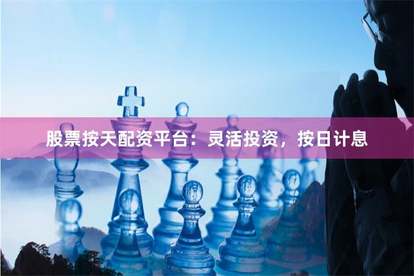 股票按天配资平台：灵活投资，按日计息