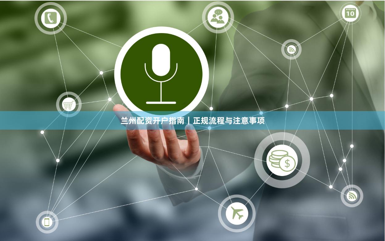 兰州配资开户指南｜正规流程与注意事项