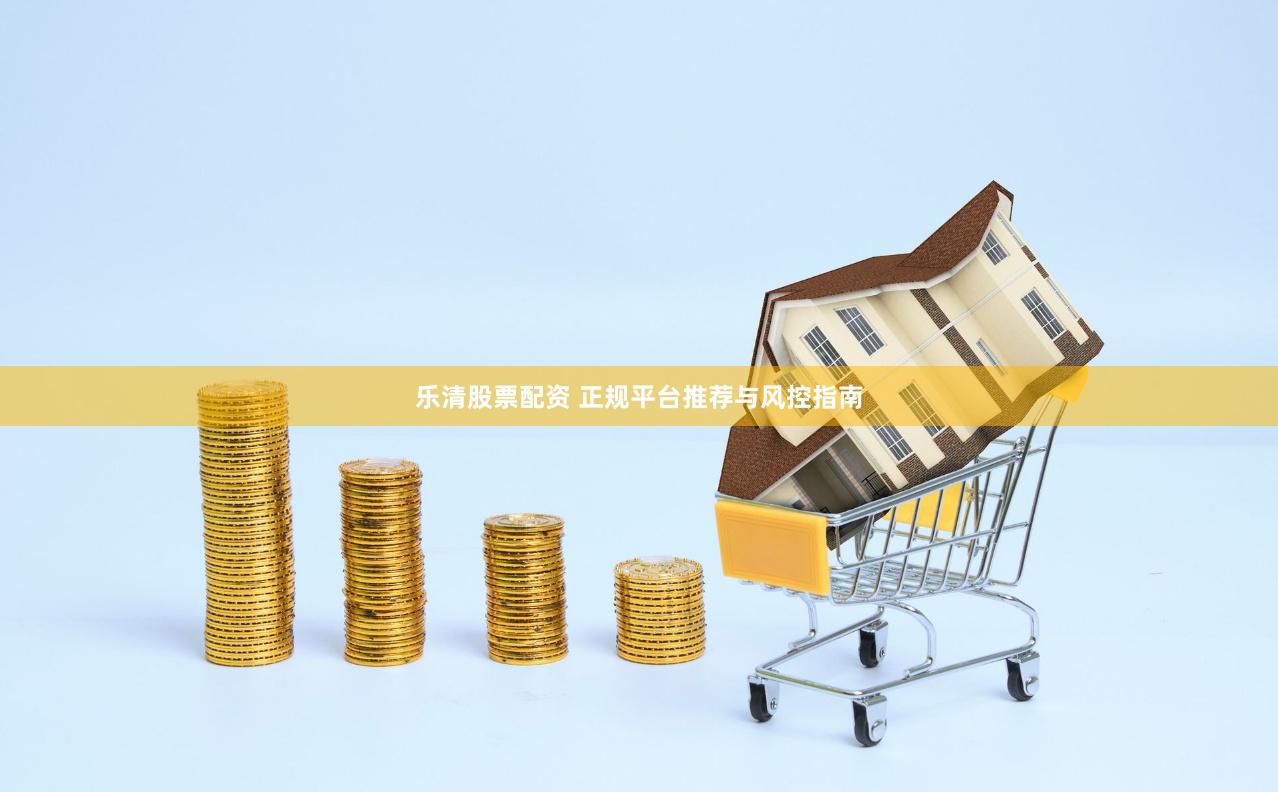 乐清股票配资 正规平台推荐与风控指南