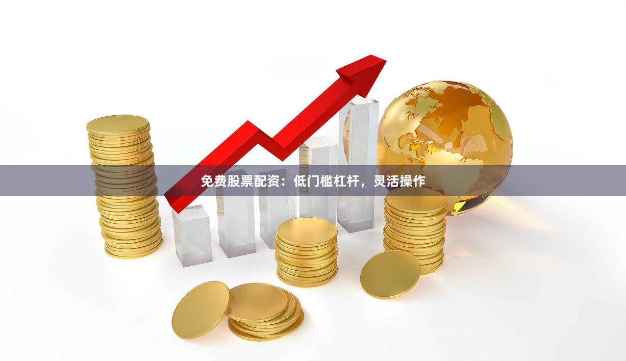 免费股票配资：低门槛杠杆，灵活操作
