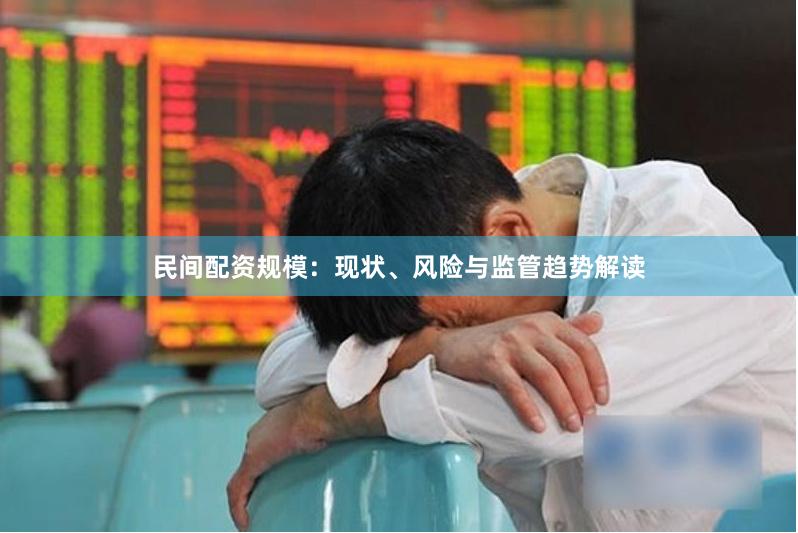 民间配资规模：现状、风险与监管趋势解读