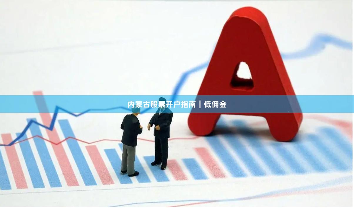 内蒙古股票开户指南｜低佣金