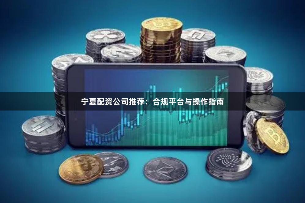 宁夏配资公司推荐：合规平台与操作指南