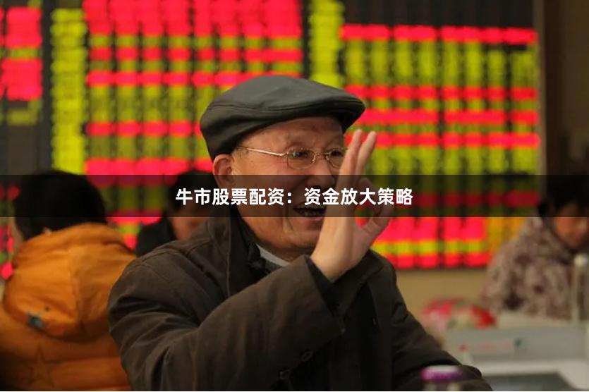 牛市股票配资：资金放大策略