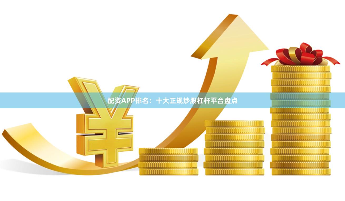 配资APP排名：十大正规炒股杠杆平台盘点