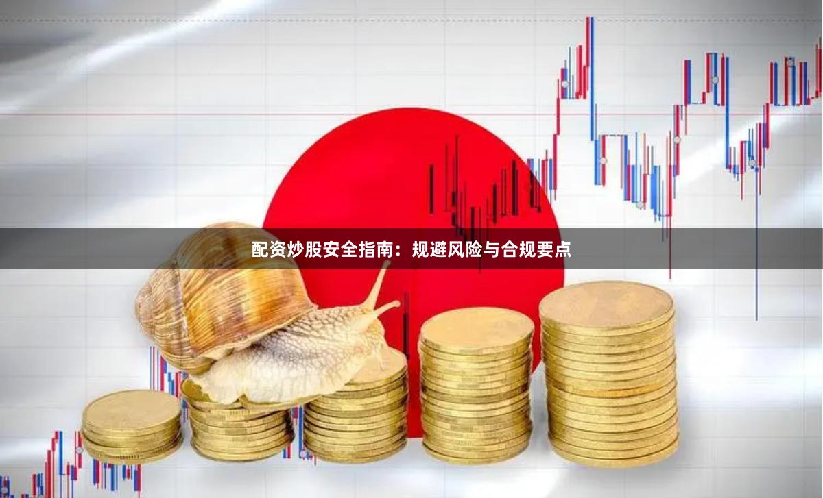 配资炒股安全指南：规避风险与合规要点