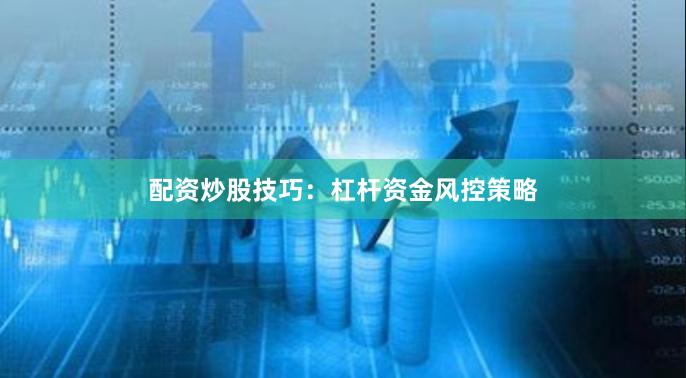 配资炒股技巧：杠杆资金风控策略