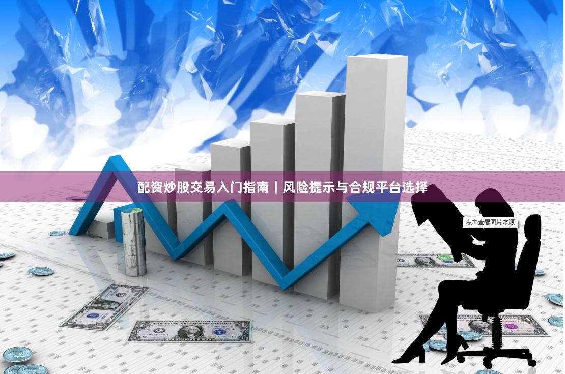 配资炒股交易入门指南｜风险提示与合规平台选择