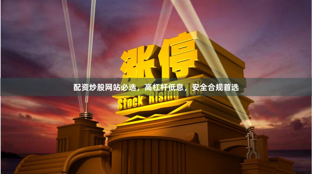 配资炒股网站必选，高杠杆低息，安全合规首选