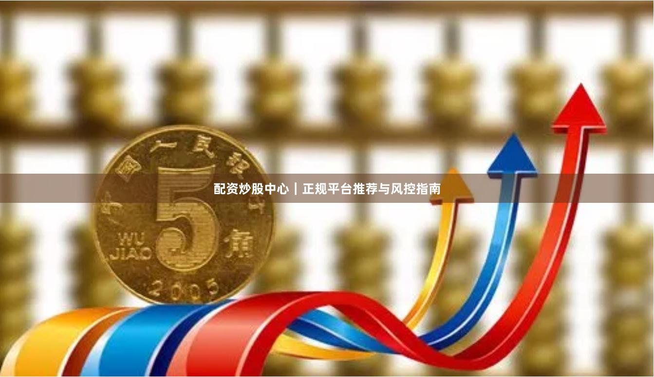 配资炒股中心｜正规平台推荐与风控指南