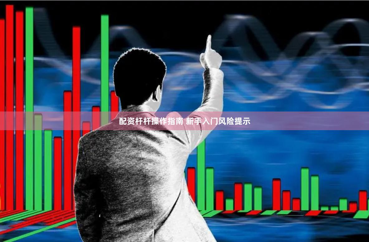配资杆杆操作指南 新手入门风险提示