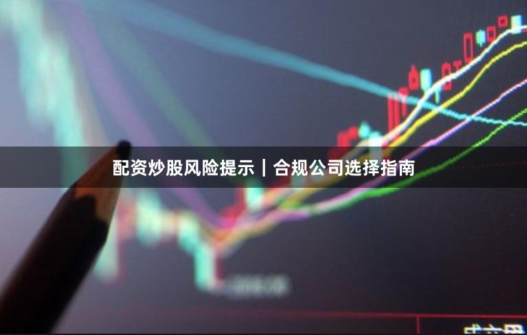 配资炒股风险提示｜合规公司选择指南