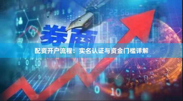 配资开户流程：实名认证与资金门槛详解